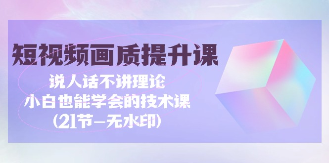 短视频-画质提升课，说人话不讲理论，小白也能学会的技术课(21节-无水印)-副业网