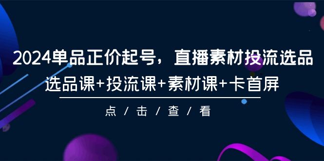 2024单品正价起号，直播素材投流选品，选品课+投流课+素材课+卡首屏-101节-副业网