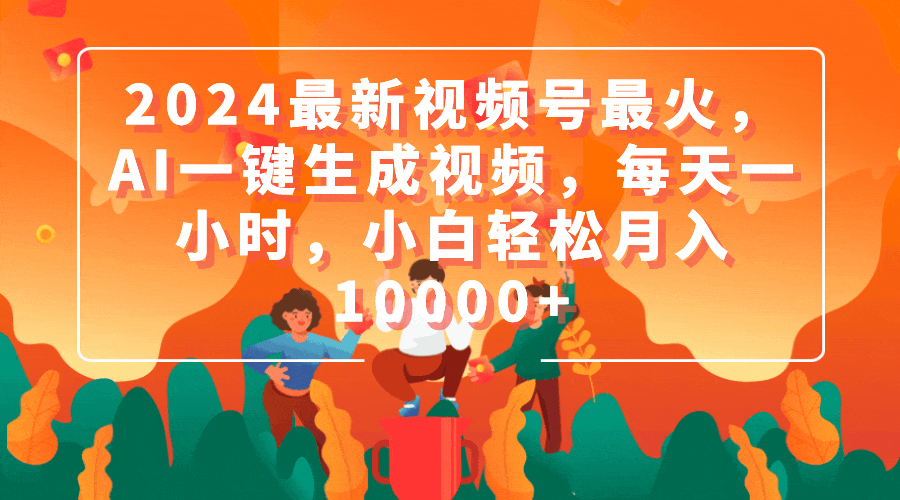 2024最新视频号最火，AI一键生成视频，每天一小时，小白轻松月入10000+-副业网