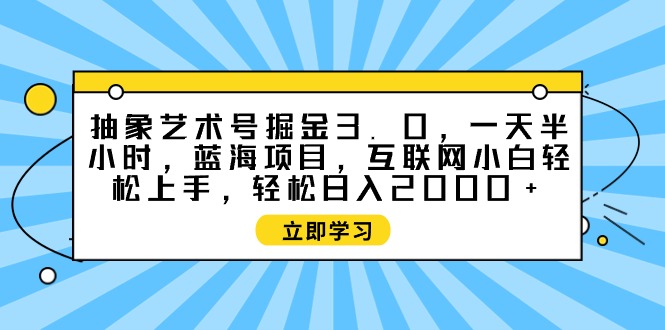 抽象艺术号掘金3.0，一天半小时 ，蓝海项目， 互联网小白轻松上手，轻松…-副业网