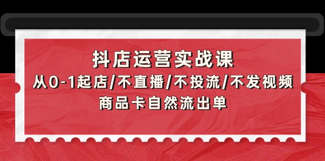 抖店运营实战课：从0-1起店/不直播/不投流/不发视频/商品卡自然流出单-副业网