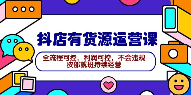 2024抖店有货源运营课：全流程可控，利润可控，不会违规，按部就班持续经营-副业网