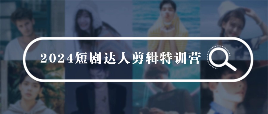 2024短剧达人剪辑特训营，适合宝爸宝妈的0基础剪辑训练营-副业网