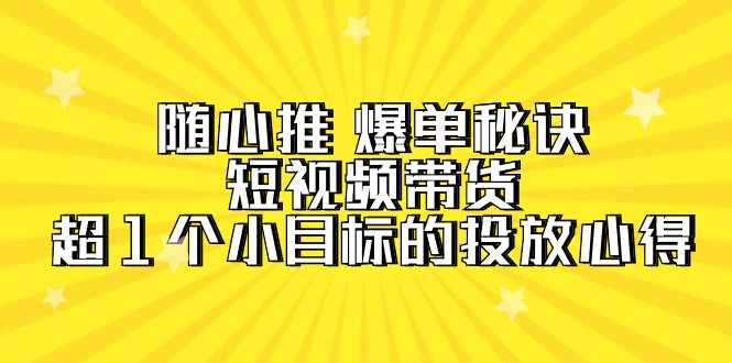 随心推 爆单秘诀，短视频带货-超1个小目标的投放心得-副业网
