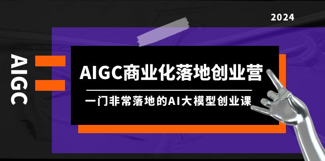 AIGC-商业化落地创业营，一门非常落地的AI大模型创业课-副业网