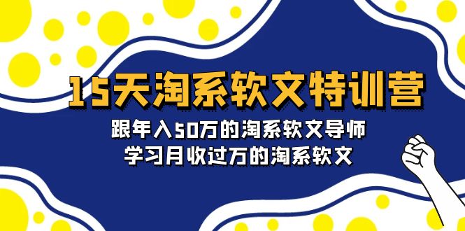 15天-淘系软文特训营：跟年入50万的淘系软文导师，学习月收过万的淘系软文-副业网