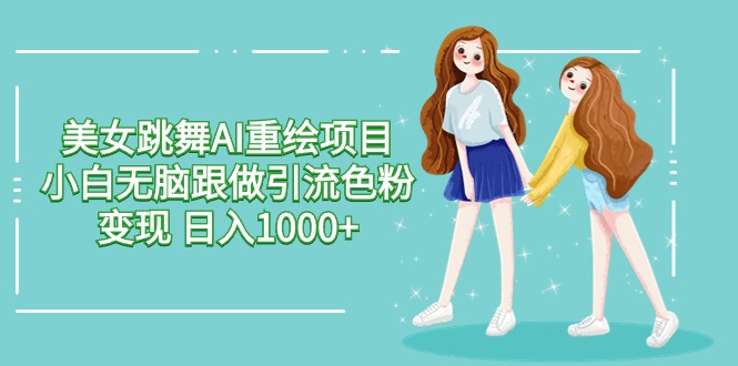 美女跳舞AI重绘项目 小白无脑跟做引流色粉变现 日入1000+-副业网