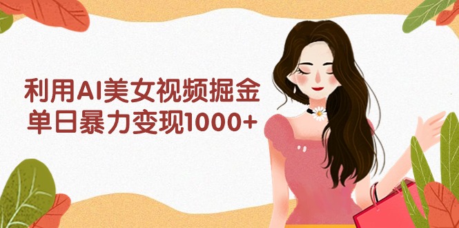 利用AI美女视频掘金，单日暴力变现1000+，多平台高收益，小白跟着干就完…-副业网