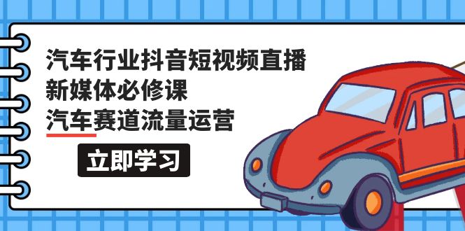 汽车行业 抖音短视频-直播新媒体必修课，汽车赛道流量运营-副业网
