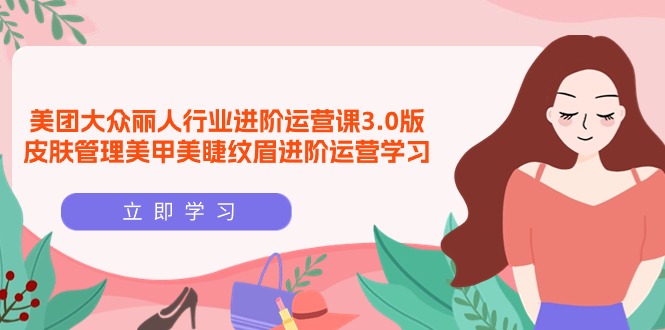 美团大众-丽人行业 进阶运营课3.0版，皮肤管理美甲美睫纹眉进阶运营学习-副业网