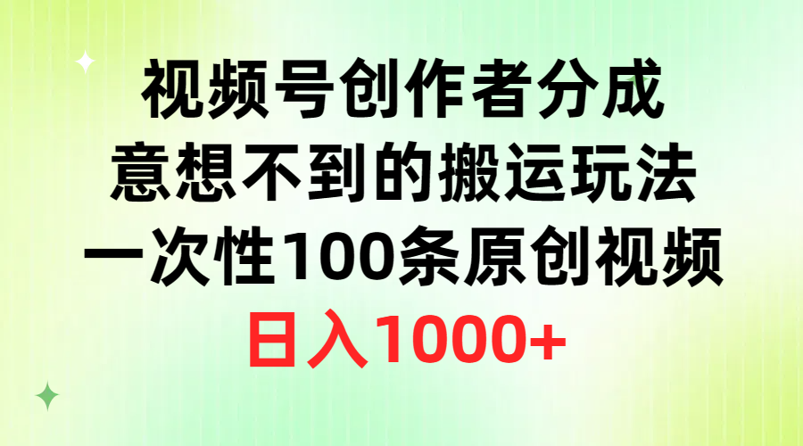 视频号创作者分成，意想不到的搬运玩法，一次性100条原创视频，日入1000+-副业网