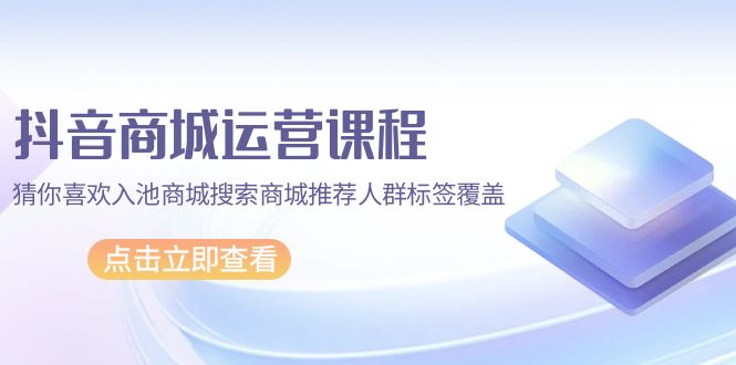 抖音商城 运营课程，猜你喜欢入池商城搜索商城推荐人群标签覆盖-副业网