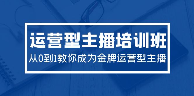 2024运营型主播培训班：从0到1教你成为金牌运营型主播-副业网