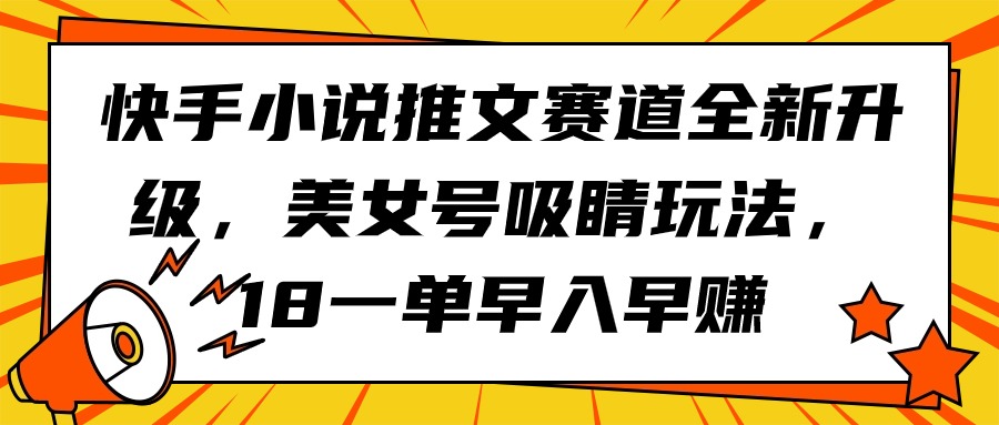 快手小说推文赛道全新升级，美女号吸睛玩法，18一单早入早赚-副业网