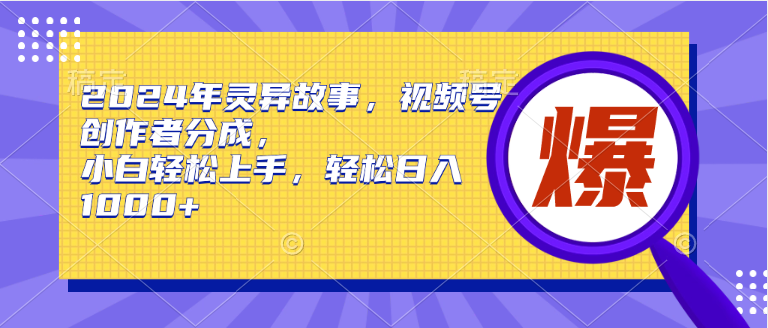 2024年灵异故事，视频号创作者分成，小白轻松上手，轻松日入1000+-副业网