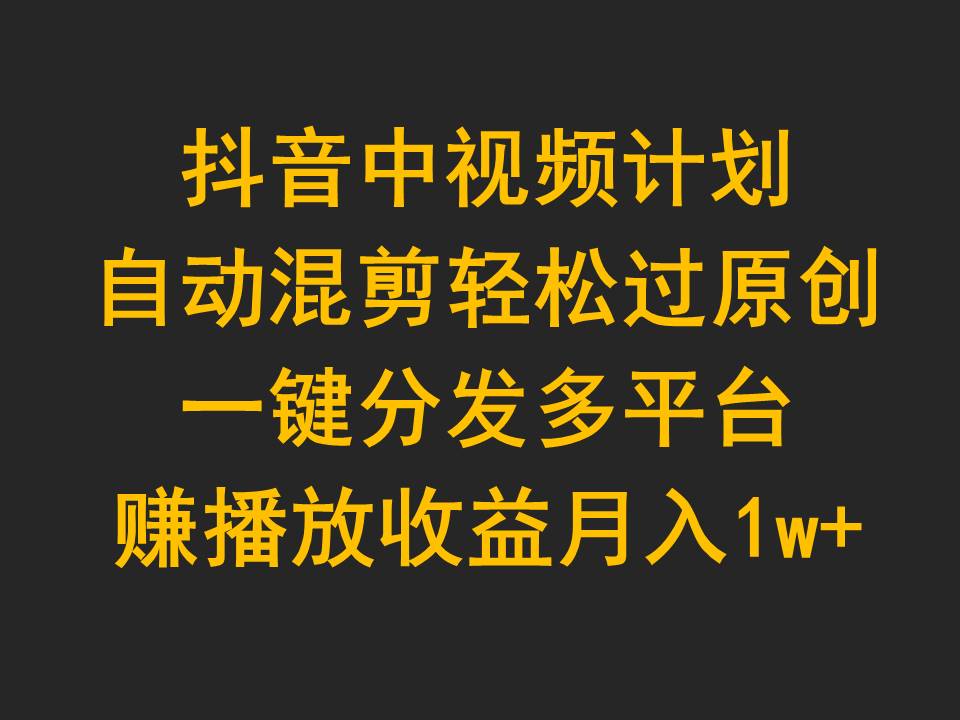 抖音中视频计划，自动混剪轻松过原创，一键分发多平台赚播放收益，月入1w+-副业网