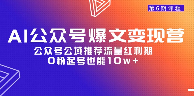 AI公众号爆文-变现营06期，公众号公域推荐流量红利期，0粉起号也能10w+-副业网