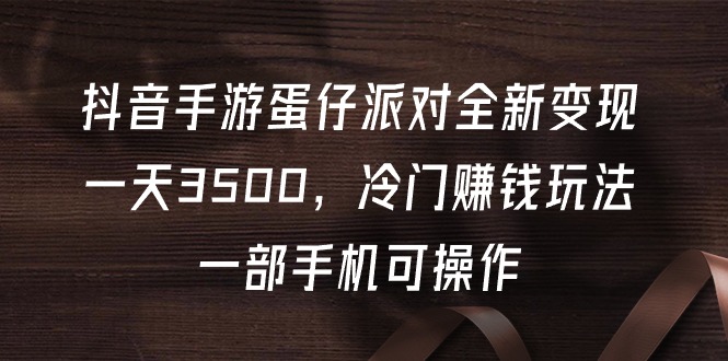 抖音手游蛋仔派对全新变现，一天3500，冷门赚钱玩法，一部手机可操作-副业网