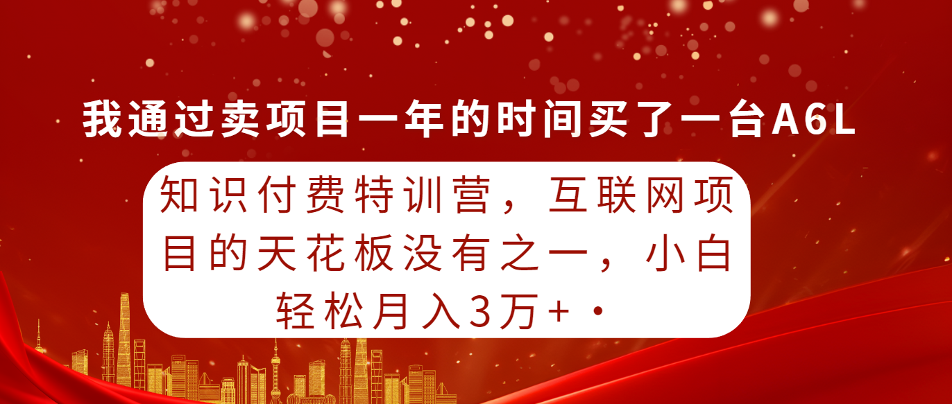 知识付费特训营，互联网项目的天花板，没有之一，小白轻轻松松月入三万+-副业网