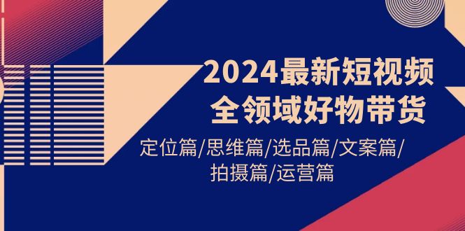 2024最新短视频全领域好物带货 定位篇/思维篇/选品篇/文案篇/拍摄篇/运营篇-副业网