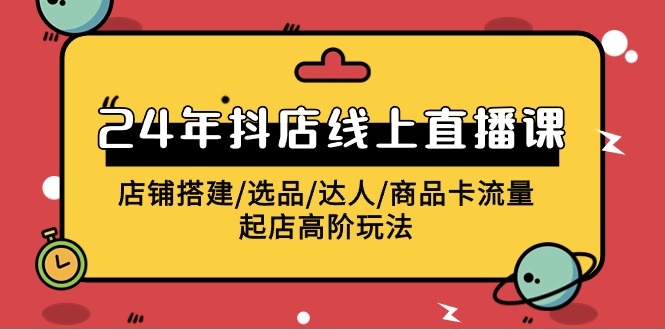 2024年抖店线上直播课，店铺搭建/选品/达人/商品卡流量/起店高阶玩法-副业网