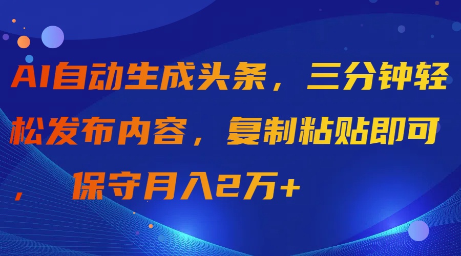 AI自动生成头条，三分钟轻松发布内容，复制粘贴即可， 保守月入2万+-副业网