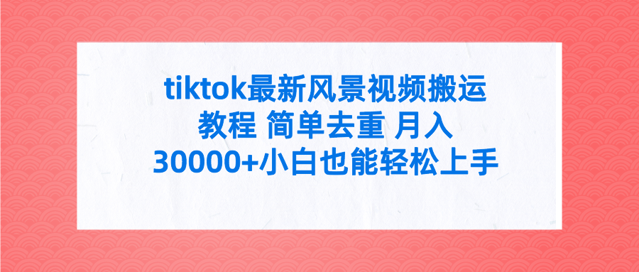 tiktok最新风景视频搬运教程 简单去重 月入30000+附全套工具-副业网