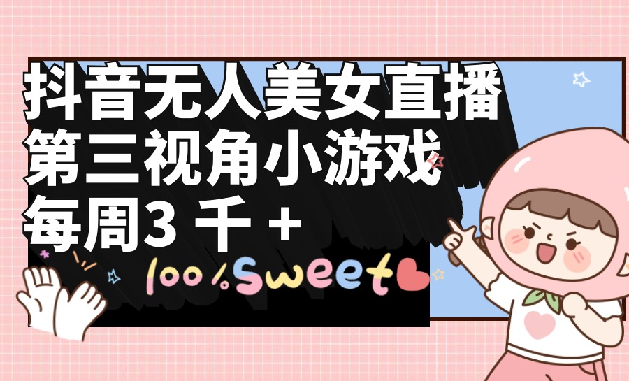抖音无人美女直播，第三视角小游戏，每周收益3000+-副业网