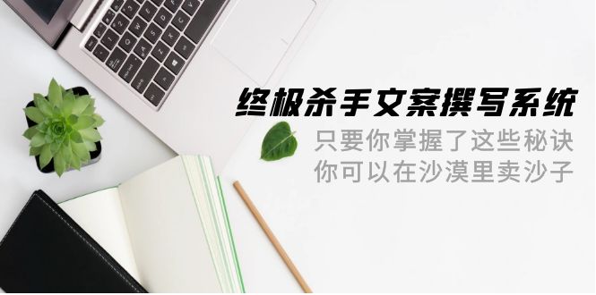终极 杀手文案-撰写系统 只要你掌握了这些秘诀 你可以在沙漠里卖沙子-42节-副业网