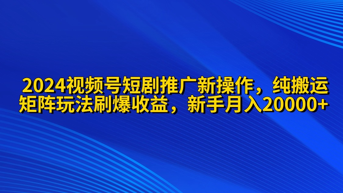 2024视频号短剧推广新操作 纯搬运+矩阵连爆打法刷爆流量分成 小白月入20000-副业网