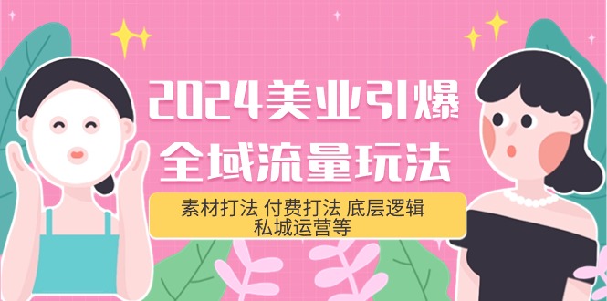 2024美业-引爆全域流量玩法，素材打法 付费打法 底层逻辑 私城运营等(31节)-副业网