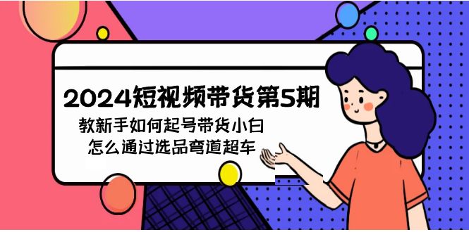 2024短视频带货第5期，教新手如何起号，带货小白怎么通过选品弯道超车-副业网