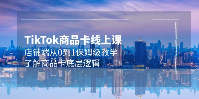 Tk商品卡线上课，店铺端从0到1保姆级教学，了解商品卡底层逻辑-副业网