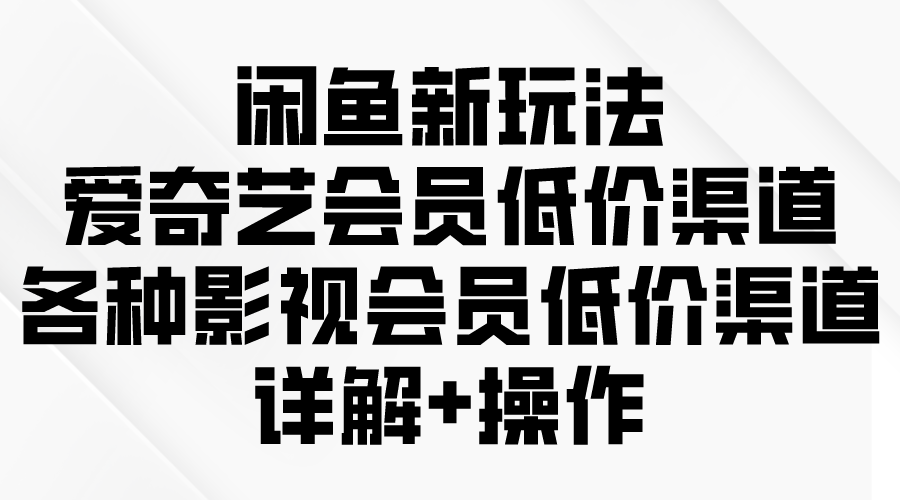 闲鱼新玩法，爱奇艺会员低价渠道，各种影视会员低价渠道详解-副业网