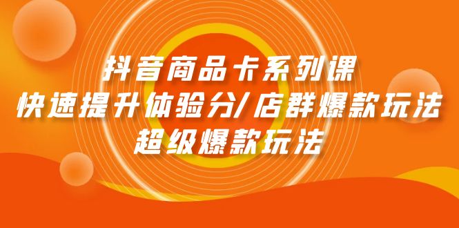 抖音商品卡系列课：快速提升体验分/店群爆款玩法/超级爆款玩法-副业网