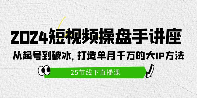 2024短视频操盘手讲座：从起号到破冰，打造单月千万的大IP方法-副业网