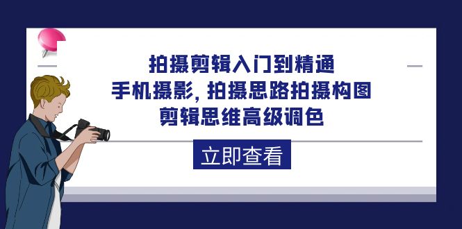 拍摄剪辑入门到精通，手机摄影 拍摄思路拍摄构图 剪辑思维高级调色-92节-副业网