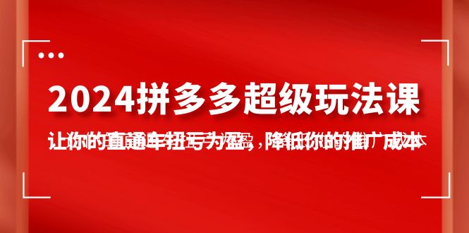 2024拼多多-超级玩法课，让你的直通车扭亏为盈，降低你的推广成本-7节课-副业网