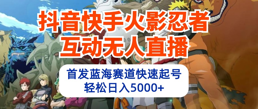 抖音快手火影忍者互动无人直播 蓝海赛道快速起号 日入5000+教程+软件+素材-副业网