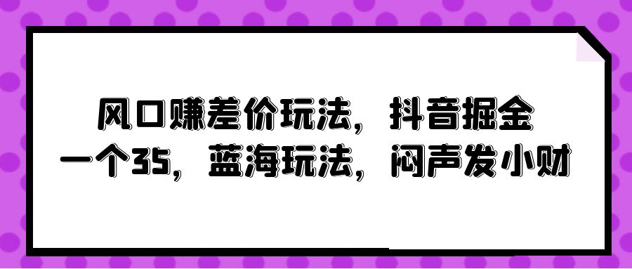风口赚差价玩法，抖音掘金，一个35，蓝海玩法，闷声发小财-副业网