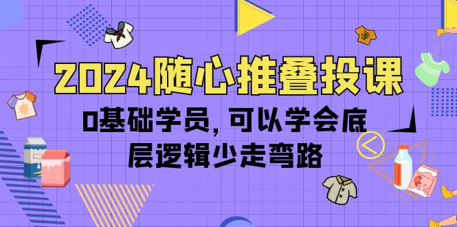 2024随心推叠投课，0基础学员，可以学会底层逻辑少走弯路-副业网