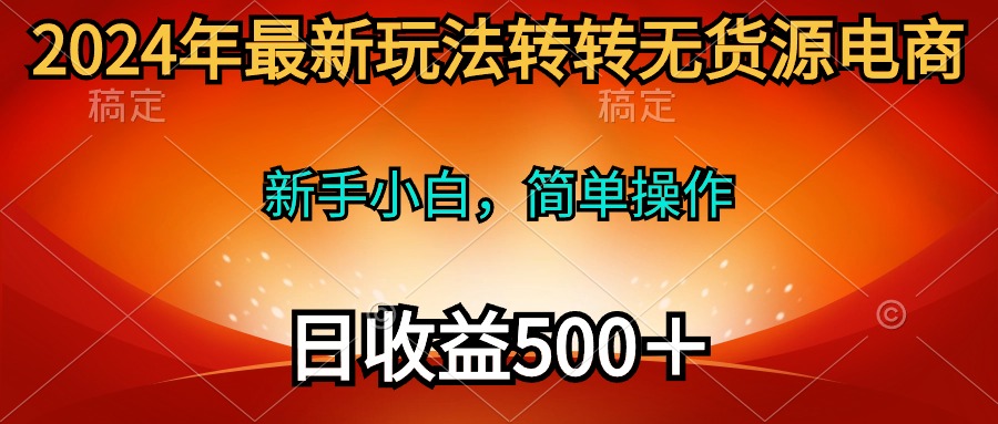 2024年最新玩法转转无货源电商，新手小白 简单操作，长期稳定 日收入500＋-副业网