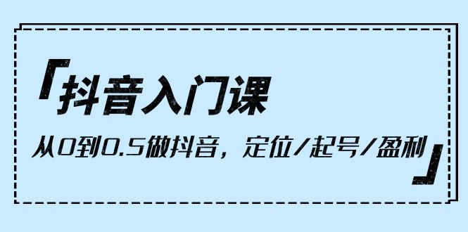 抖音入门课，从0到0.5做抖音，定位/起号/盈利-副业网