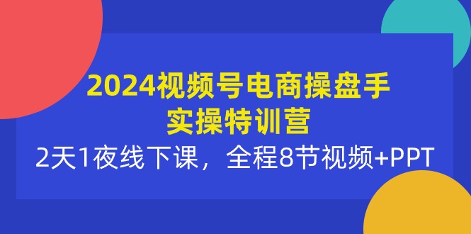 2024视频号电商操盘手实操特训营：2天1夜线下课，全程8节视频+PPT-副业网