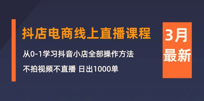 3月抖店电商线上直播课程：从0-1学习抖音小店，不拍视频不直播 日出1000单-副业网