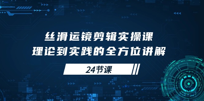 丝滑运镜剪辑实操课，理论到实践的全方位讲解-副业网