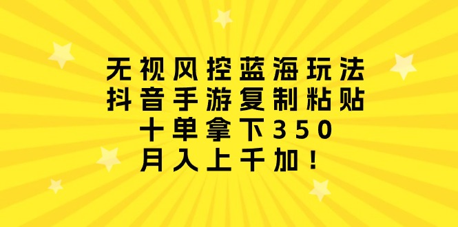 无视风控蓝海玩法，抖音手游复制粘贴，十单拿下350，月入上千加！-副业网