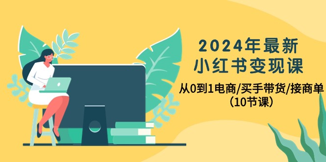 2024年最新小红书变现课，从0到1电商/买手带货/接商单-副业网