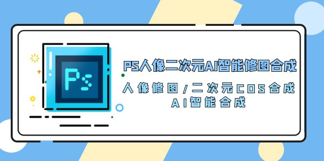 PS人像二次元AI智能修图 合成 人像修图/二次元 COS合成/AI 智能合成/100节-副业网