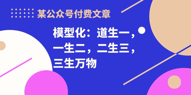 某公众号付费文章《模型化：道生一，一生二，二生三，三生万物！》-副业网